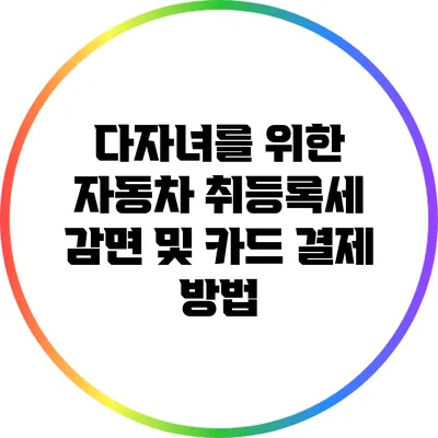다자녀를 위한 자동차 취등록세 감면 및 카드 결제 방법