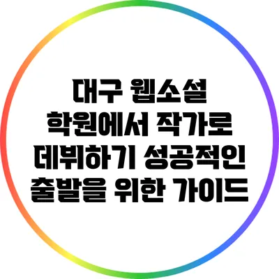 대구 웹소설 학원에서 작가로 데뷔하기: 성공적인 출발을 위한 가이드