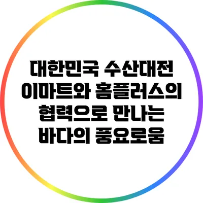 대한민국 수산대전: 이마트와 홈플러스의 협력으로 만나는 바다의 풍요로움