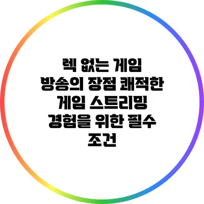 렉 없는 게임 방송의 장점: 쾌적한 게임 스트리밍 경험을 위한 필수 조건
