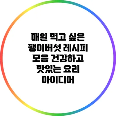 매일 먹고 싶은 팽이버섯 레시피 모음: 건강하고 맛있는 요리 아이디어
