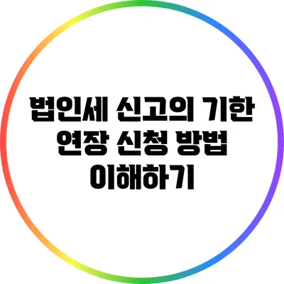 법인세 신고의 기한 연장 신청 방법 이해하기