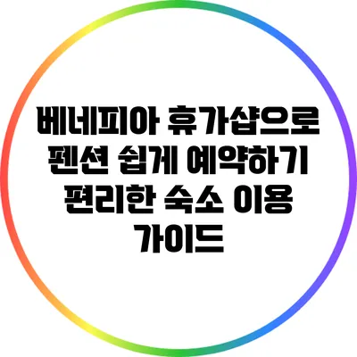 베네피아 휴가샵으로 펜션 쉽게 예약하기: 편리한 숙소 이용 가이드