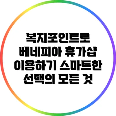복지포인트로 베네피아 휴가샵 이용하기: 스마트한 선택의 모든 것