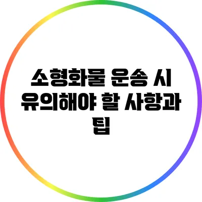 소형화물 운송 시 유의해야 할 사항과 팁
