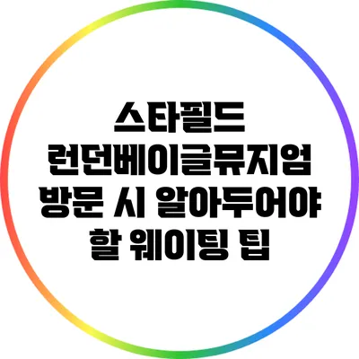 스타필드 런던베이글뮤지엄 방문 시 알아두어야 할 웨이팅 팁
