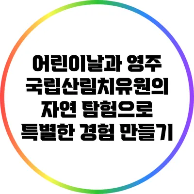 어린이날과 영주 국립산림치유원의 자연 탐험으로 특별한 경험 만들기