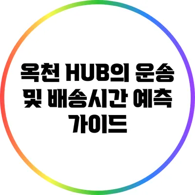 옥천 HUB의 운송 및 배송시간 예측 가이드