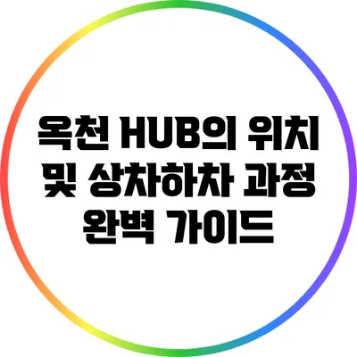 옥천 HUB의 위치 및 상차하차 과정 완벽 가이드