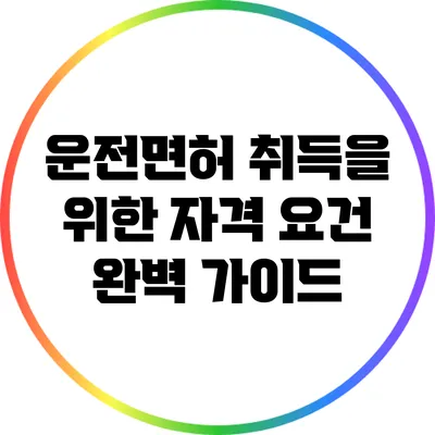 운전면허 취득을 위한 자격 요건 완벽 가이드