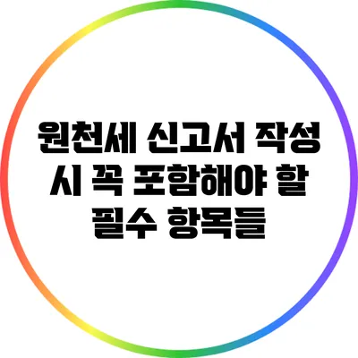 원천세 신고서 작성 시 꼭 포함해야 할 필수 항목들