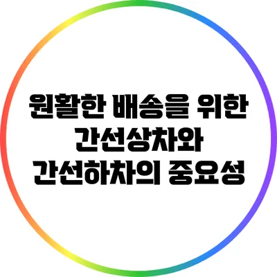 원활한 배송을 위한 간선상차와 간선하차의 중요성