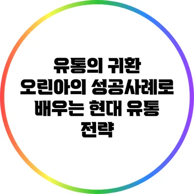 유통의 귀환: 오린아의 성공사례로 배우는 현대 유통 전략