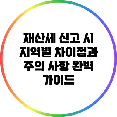 재산세 신고 시 지역별 차이점과 주의 사항 완벽 가이드