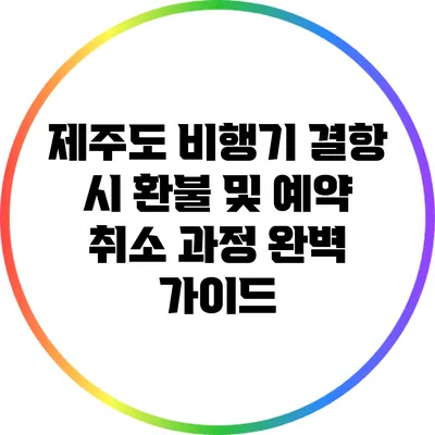 제주도 비행기 결항 시 환불 및 예약 취소 과정 완벽 가이드