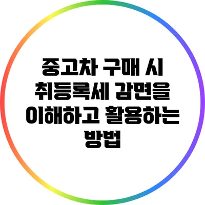 중고차 구매 시 취등록세 감면을 이해하고 활용하는 방법