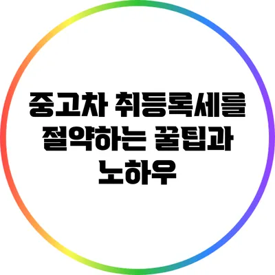 중고차 취등록세를 절약하는 꿀팁과 노하우