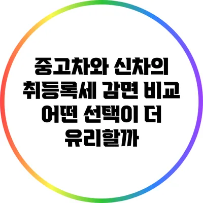 중고차와 신차의 취등록세 감면 비교: 어떤 선택이 더 유리할까?