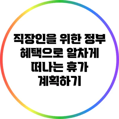직장인을 위한 정부 혜택으로 알차게 떠나는 휴가 계획하기