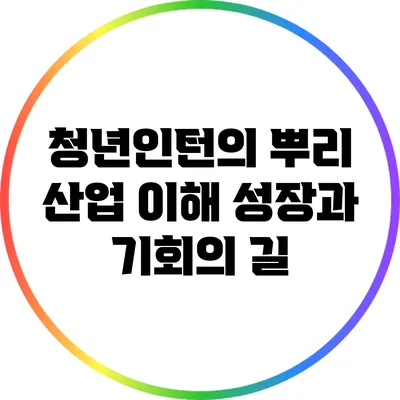 청년인턴의 뿌리 산업 이해: 성장과 기회의 길
