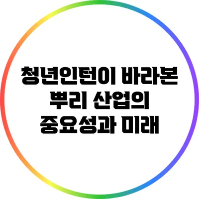 청년인턴이 바라본 뿌리 산업의 중요성과 미래