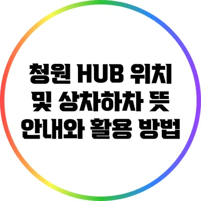 청원 HUB 위치 및 상차하차 뜻 안내와 활용 방법