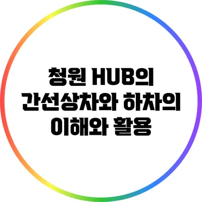 청원 HUB의 간선상차와 하차의 이해와 활용