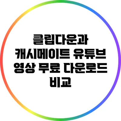 클립다운과 캐시메이트: 유튜브 영상 무료 다운로드 비교