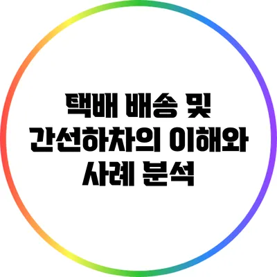 택배 배송 및 간선하차의 이해와 사례 분석