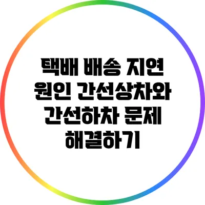 택배 배송 지연 원인: 간선상차와 간선하차 문제 해결하기