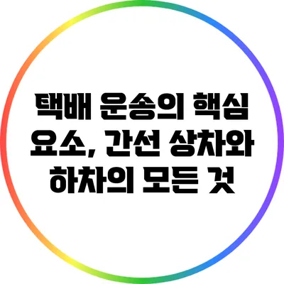 택배 운송의 핵심 요소, 간선 상차와 하차의 모든 것