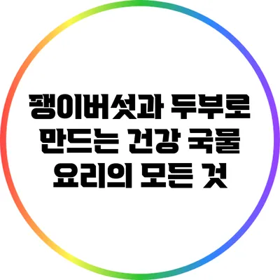 팽이버섯과 두부로 만드는 건강 국물 요리의 모든 것