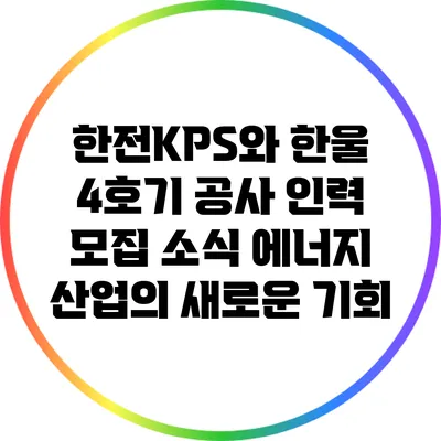 한전KPS와 한울 4호기 공사 인력 모집 소식: 에너지 산업의 새로운 기회