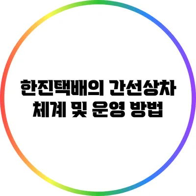 한진택배의 간선상차 체계 및 운영 방법
