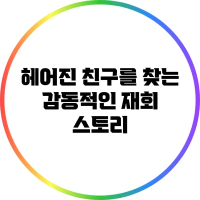 헤어진 친구를 찾는 감동적인 재회 스토리
