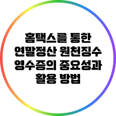 홈택스를 통한 연말정산: 원천징수 영수증의 중요성과 활용 방법