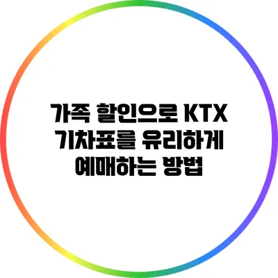 가족 할인으로 KTX 기차표를 유리하게 예매하는 방법