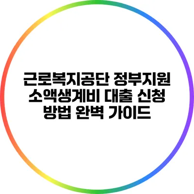 근로복지공단 정부지원 소액생계비 대출 신청 방법 완벽 가이드