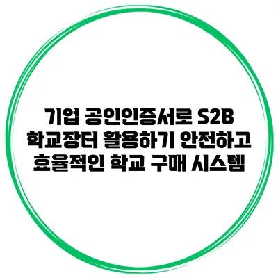 기업 공인인증서로 S2B 학교장터 활용하기: 안전하고 효율적인 학교 구매 시스템