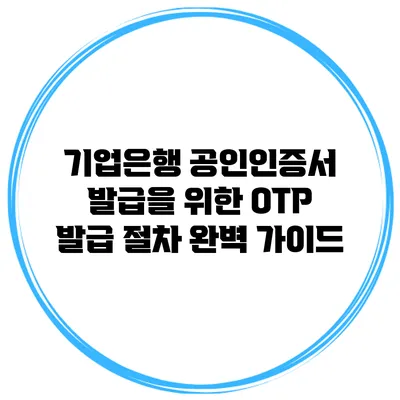 기업은행 공인인증서 발급을 위한 OTP 발급 절차 완벽 가이드