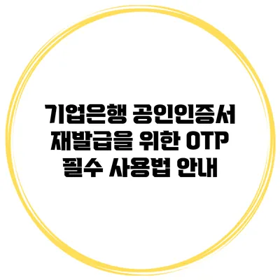 기업은행 공인인증서 재발급을 위한 OTP 필수 사용법 안내