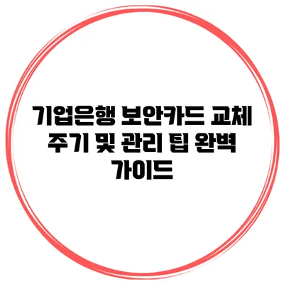 기업은행 보안카드 교체 주기 및 관리 팁 완벽 가이드