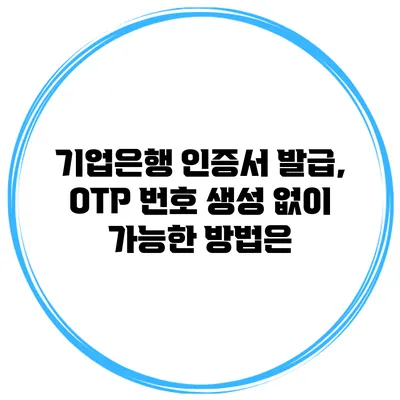 기업은행 인증서 발급, OTP 번호 생성 없이 가능한 방법은?