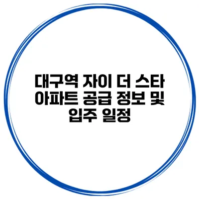 대구역 자이 더 스타 아파트 공급 정보 및 입주 일정