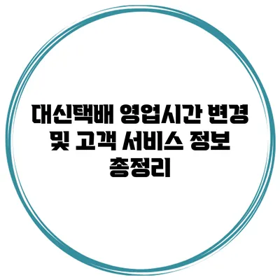 대신택배 영업시간 변경 및 고객 서비스 정보 총정리