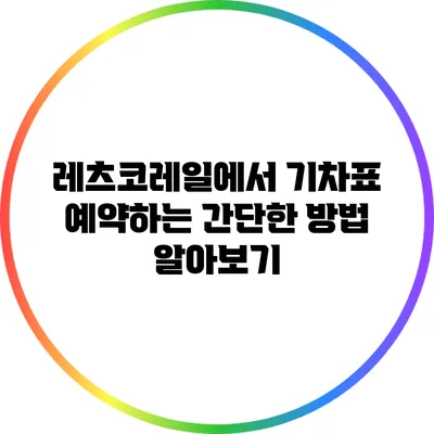 레츠코레일에서 기차표 예약하는 간단한 방법 알아보기