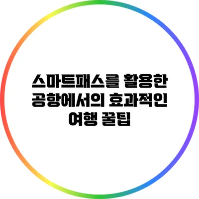 스마트패스를 활용한 공항에서의 효과적인 여행 꿀팁