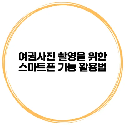 여권사진 촬영을 위한 스마트폰 기능 활용법
