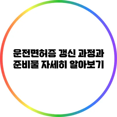 운전면허증 갱신 과정과 준비물 자세히 알아보기