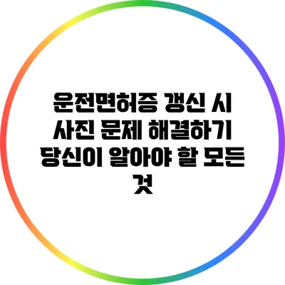운전면허증 갱신 시 사진 문제 해결하기: 당신이 알아야 할 모든 것